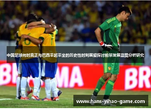 中国足球何时真正与巴西平起平坐的历史性时刻展望探讨前景发展蓝图分析研究