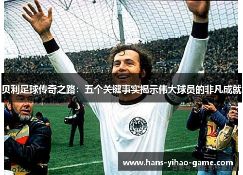 贝利足球传奇之路：五个关键事实揭示伟大球员的非凡成就